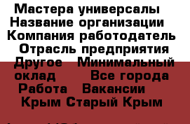 Мастера-универсалы › Название организации ­ Компания-работодатель › Отрасль предприятия ­ Другое › Минимальный оклад ­ 1 - Все города Работа » Вакансии   . Крым,Старый Крым